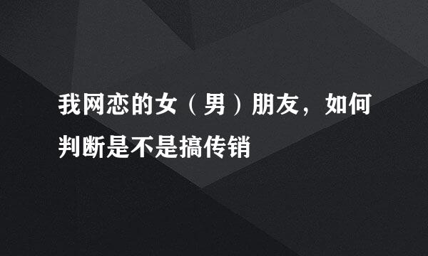 我网恋的女（男）朋友，如何判断是不是搞传销