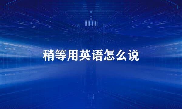 稍等用英语怎么说