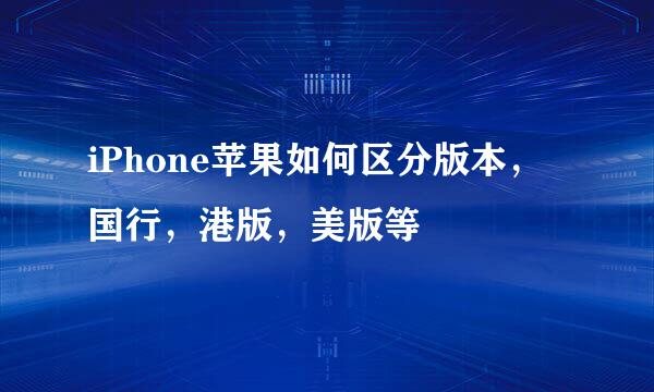 iPhone苹果如何区分版本，国行，港版，美版等