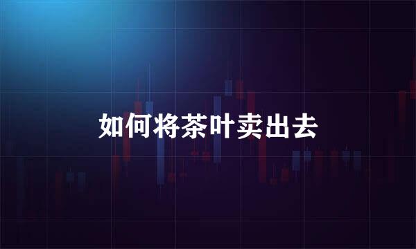 如何将茶叶卖出去