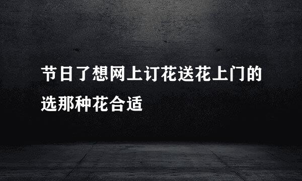 节日了想网上订花送花上门的选那种花合适