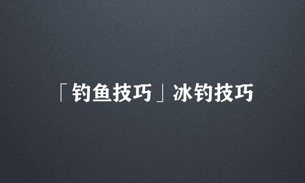 「钓鱼技巧」冰钓技巧