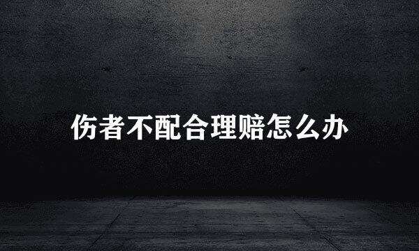 伤者不配合理赔怎么办