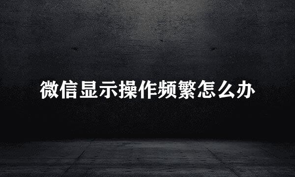 微信显示操作频繁怎么办