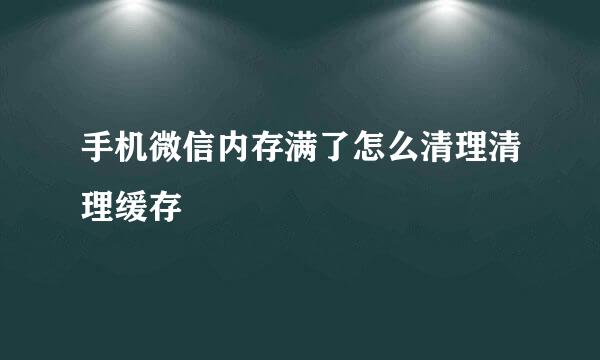 手机微信内存满了怎么清理清理缓存