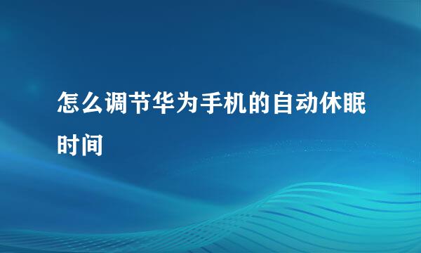 怎么调节华为手机的自动休眠时间