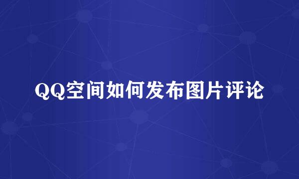 QQ空间如何发布图片评论