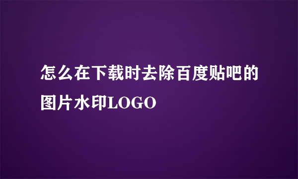 怎么在下载时去除百度贴吧的图片水印LOGO