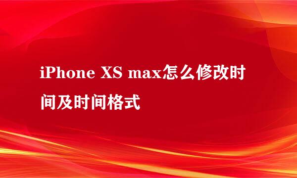 iPhone XS max怎么修改时间及时间格式