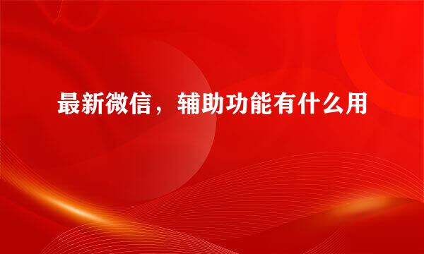 最新微信，辅助功能有什么用