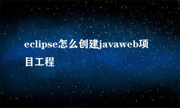 eclipse怎么创建javaweb项目工程