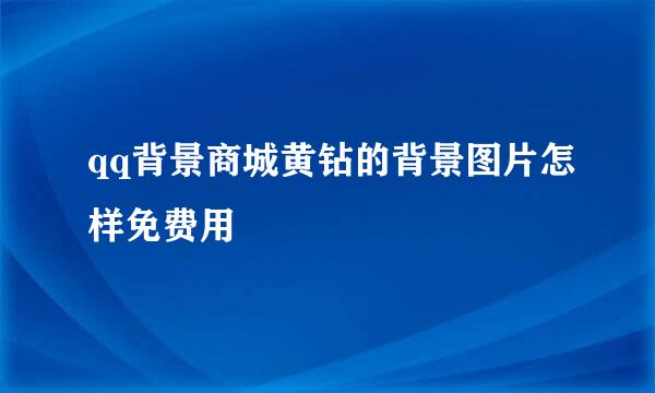 qq背景商城黄钻的背景图片怎样免费用