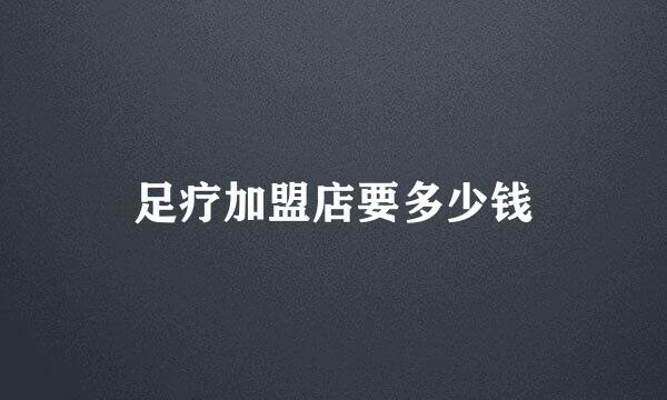 足疗加盟店要多少钱