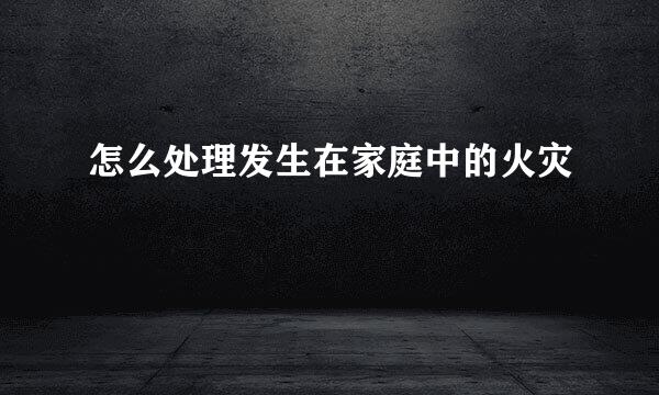 怎么处理发生在家庭中的火灾