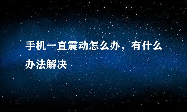 手机一直震动怎么办，有什么办法解决
