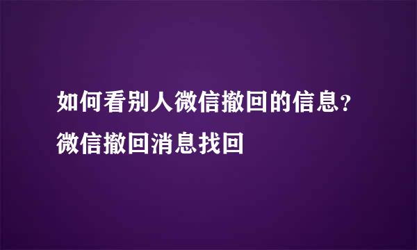 如何看别人微信撤回的信息？微信撤回消息找回