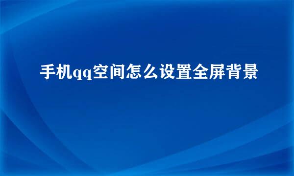 手机qq空间怎么设置全屏背景