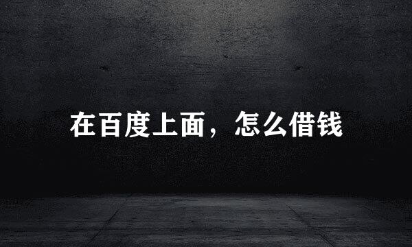 在百度上面，怎么借钱