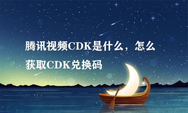 腾讯视频CDK是什么，怎么获取CDK兑换码