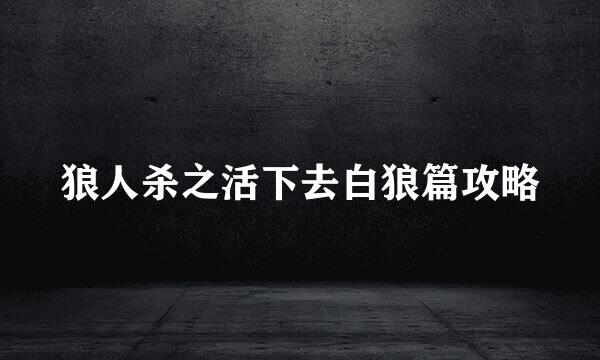 狼人杀之活下去白狼篇攻略