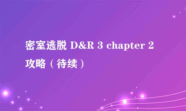 密室逃脱 D&R 3 chapter 2 攻略（待续）