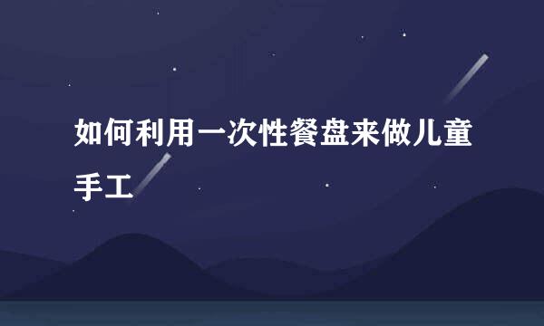 如何利用一次性餐盘来做儿童手工