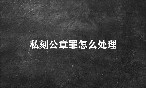 私刻公章罪怎么处理