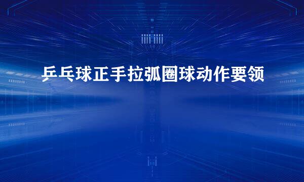 乒乓球正手拉弧圈球动作要领