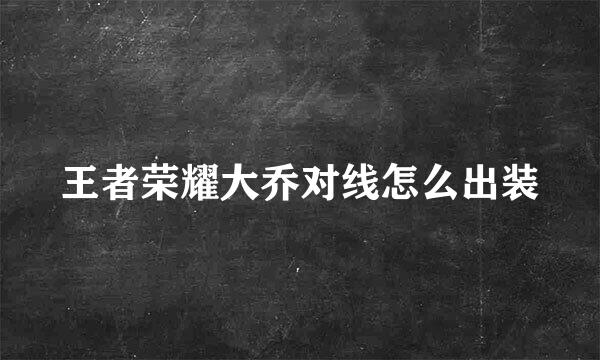 王者荣耀大乔对线怎么出装