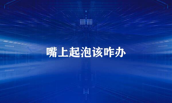 嘴上起泡该咋办