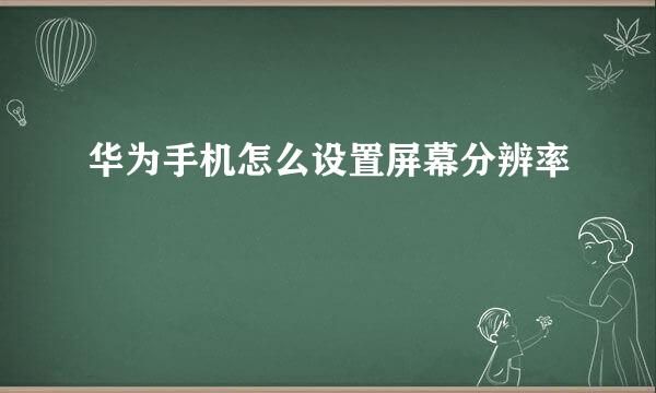 华为手机怎么设置屏幕分辨率