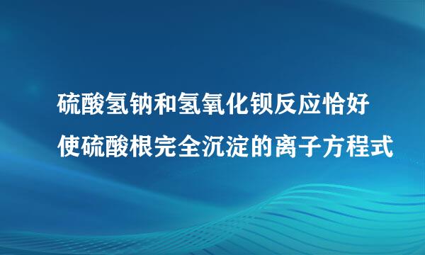 硫酸氢钠和氢氧化钡反应恰好使硫酸根完全沉淀的离子方程式