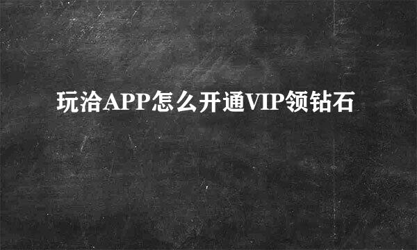 玩洽APP怎么开通VIP领钻石