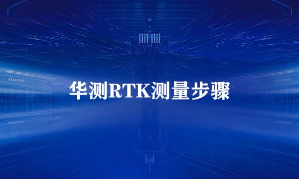 华测RTK测量步骤