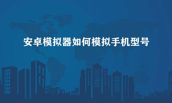 安卓模拟器如何模拟手机型号