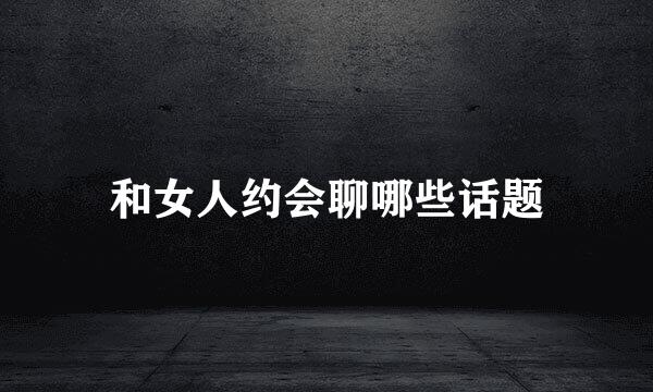 和女人约会聊哪些话题
