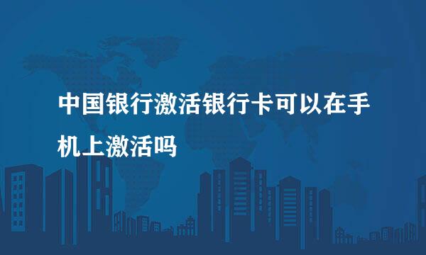 中国银行激活银行卡可以在手机上激活吗