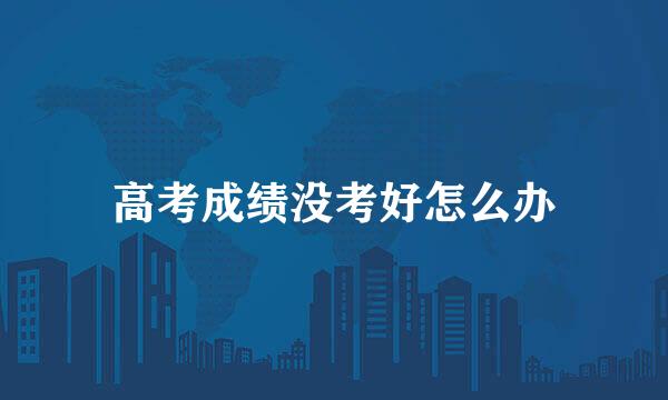 高考成绩没考好怎么办