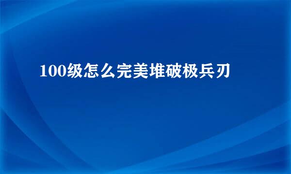 100级怎么完美堆破极兵刃
