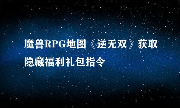 魔兽RPG地图《逆无双》获取隐藏福利礼包指令