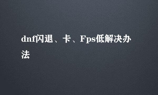 dnf闪退、卡、Fps低解决办法