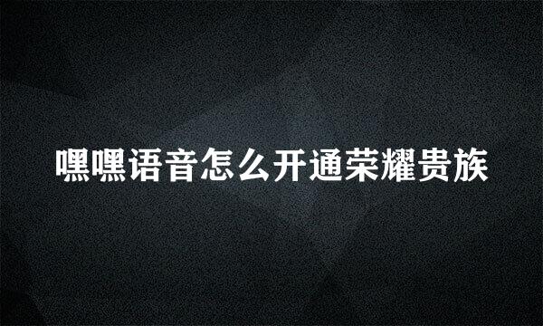 嘿嘿语音怎么开通荣耀贵族