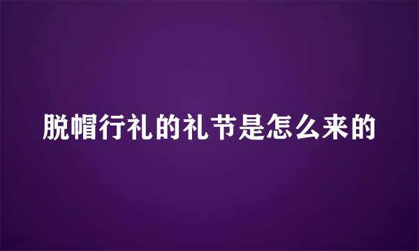 脱帽行礼的礼节是怎么来的