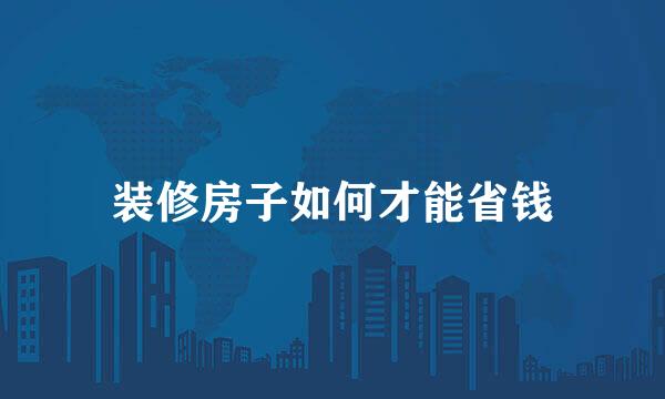 装修房子如何才能省钱