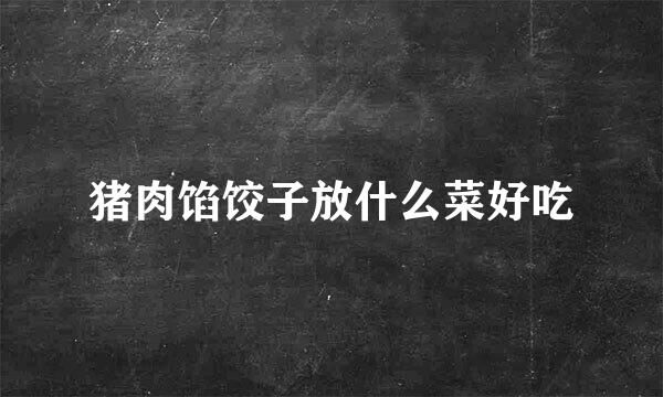 猪肉馅饺子放什么菜好吃