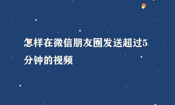怎样在微信朋友圈发送超过5分钟的视频