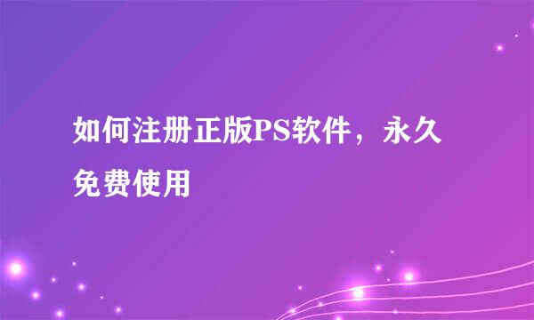 如何注册正版PS软件，永久免费使用