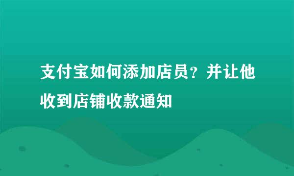 支付宝如何添加店员？并让他收到店铺收款通知