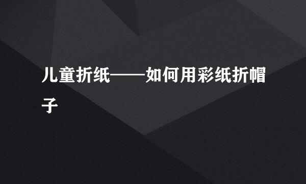 儿童折纸——如何用彩纸折帽子