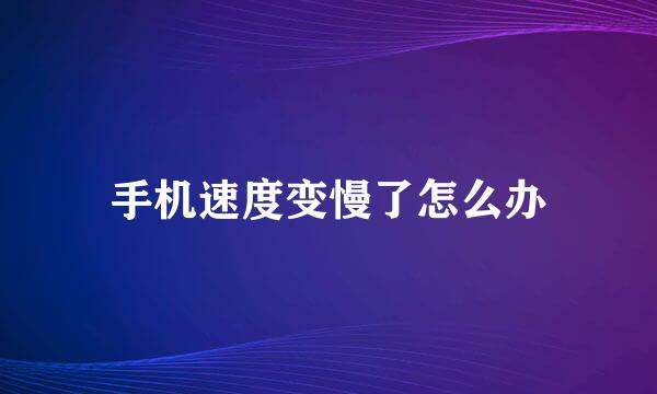 手机速度变慢了怎么办